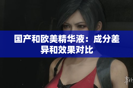 国产和欧美精华液：成分差异和效果对比