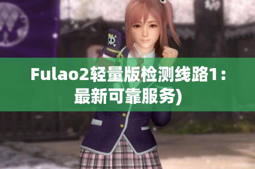 Fulao2轻量版检测线路1：最新可靠服务)