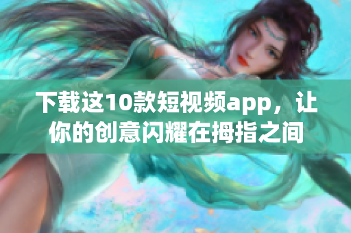 下载这10款短视频app，让你的创意闪耀在拇指之间