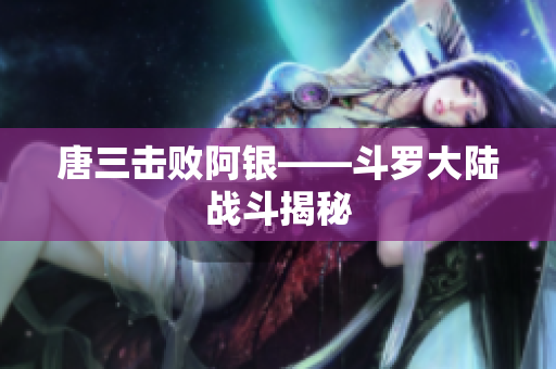 唐三击败阿银——斗罗大陆战斗揭秘