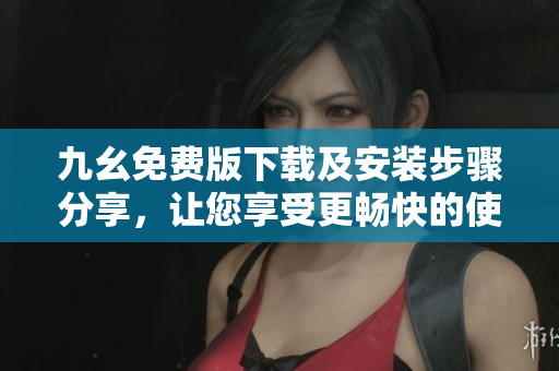 九幺免费版下载及安装步骤分享，让您享受更畅快的使用体验