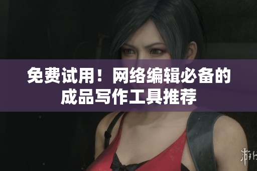 免费试用！网络编辑必备的成品写作工具推荐