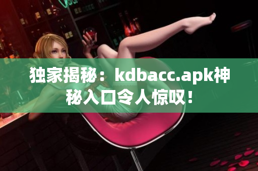 独家揭秘：kdbacc.apk神秘入口令人惊叹！