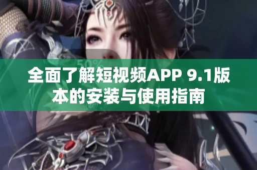 全面了解短视频APP 9.1版本的安装与使用指南
