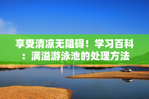 享受清凉无阻碍！学习百科：满溢游泳池的处理方法