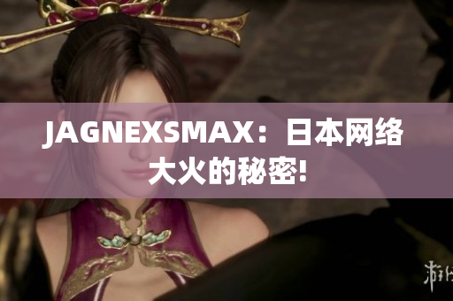 JAGNEXSMAX：日本网络大火的秘密!