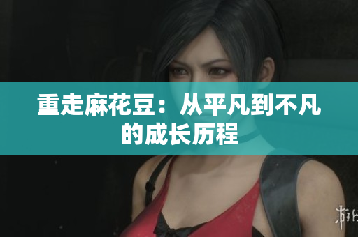 重走麻花豆：从平凡到不凡的成长历程