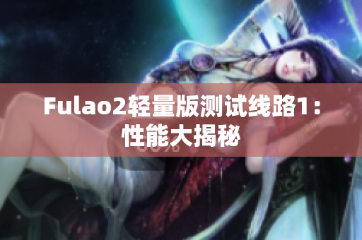 Fulao2轻量版测试线路1：性能大揭秘