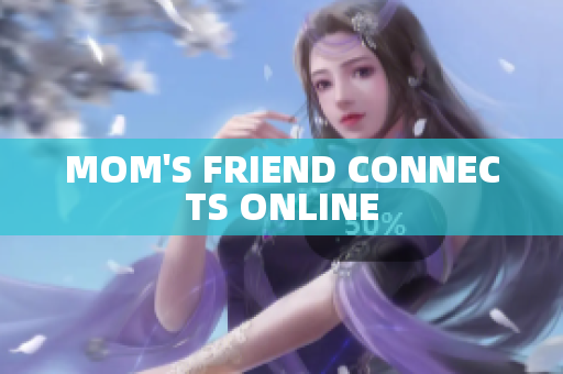 MOM'S FRIEND CONNECTS ONLINE