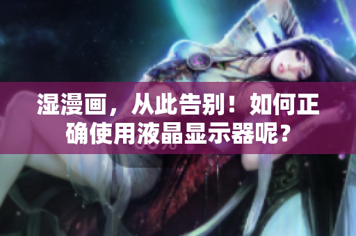 湿漫画，从此告别！如何正确使用液晶显示器呢？