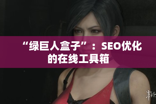 “绿巨人盒子”：SEO优化的在线工具箱