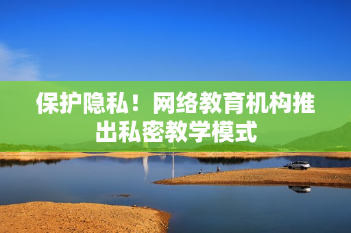 保护隐私！网络教育机构推出私密教学模式
