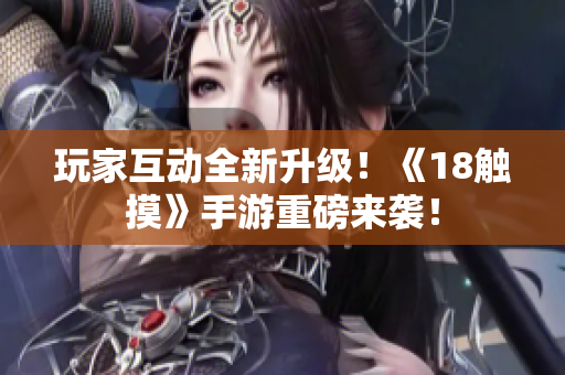 玩家互动全新升级！《18触摸》手游重磅来袭！