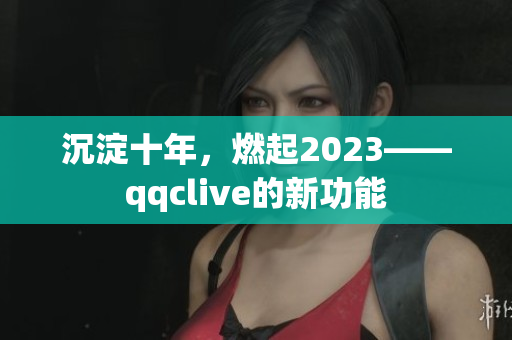 沉淀十年，燃起2023——qqclive的新功能