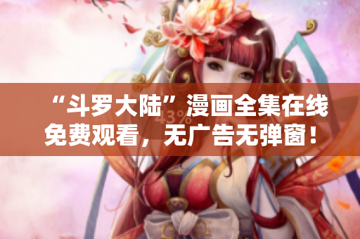 “斗罗大陆”漫画全集在线免费观看，无广告无弹窗！