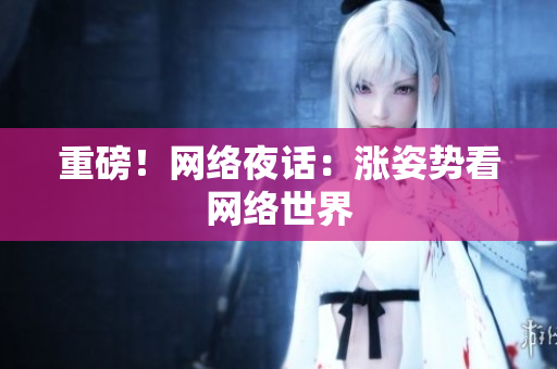 重磅！网络夜话：涨姿势看网络世界