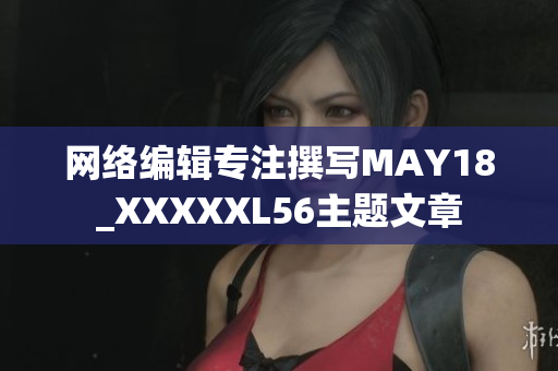网络编辑专注撰写MAY18_XXXXXL56主题文章