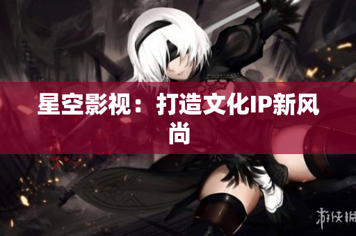 星空影视：打造文化IP新风尚