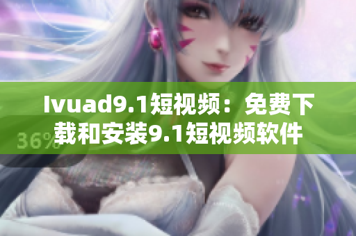 Ivuad9.1短视频：免费下载和安装9.1短视频软件
