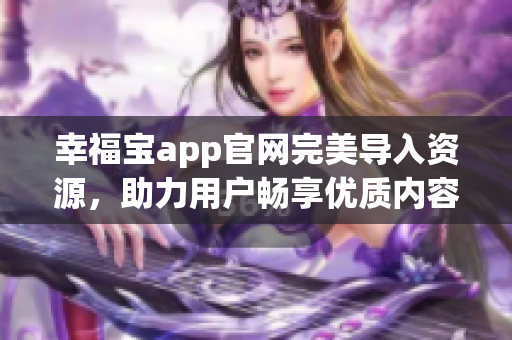 幸福宝app官网完美导入资源，助力用户畅享优质内容