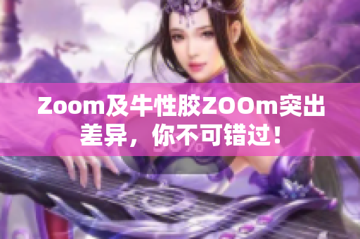 Zoom及牛性胶ZOOm突出差异，你不可错过！