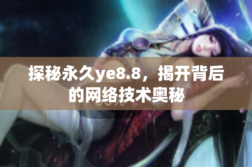探秘永久ye8.8，揭开背后的网络技术奥秘