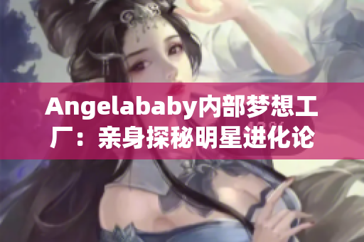 Angelababy内部梦想工厂：亲身探秘明星进化论