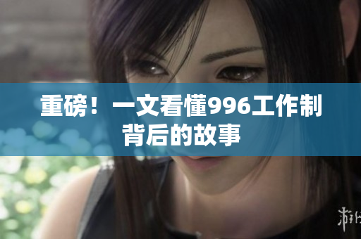 重磅！一文看懂996工作制背后的故事