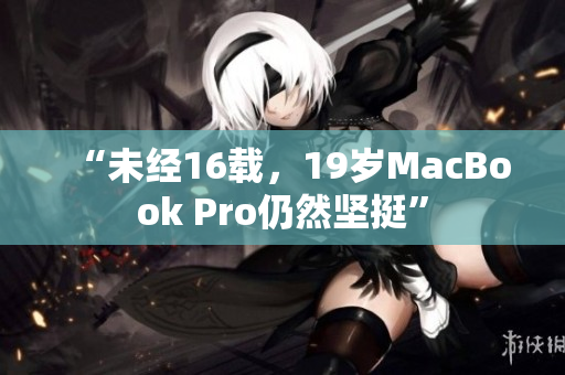 “未经16载，19岁MacBook Pro仍然坚挺”