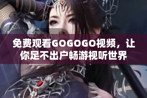 免费观看GOGOGO视频，让你足不出户畅游视听世界