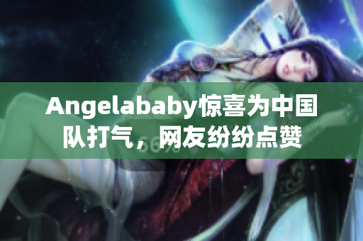 Angelababy惊喜为中国队打气，网友纷纷点赞