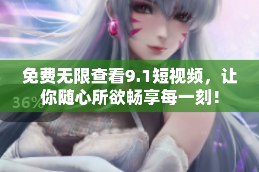 免费无限查看9.1短视频，让你随心所欲畅享每一刻！