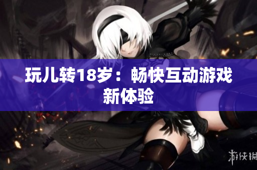 玩儿转18岁：畅快互动游戏新体验