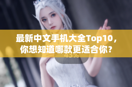 最新中文手机大全Top10，你想知道哪款更适合你？