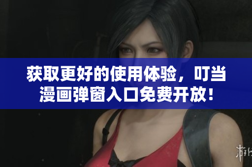 获取更好的使用体验，叮当漫画弹窗入口免费开放！