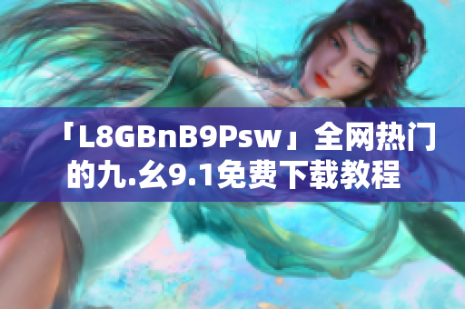 「L8GBnB9Psw」全网热门的九.幺9.1免费下载教程