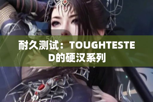 耐久测试：TOUGHTESTED的硬汉系列