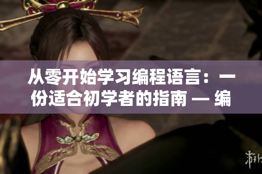 从零开始学习编程语言：一份适合初学者的指南 — 编程语言学习指南：零基础初学者必备
