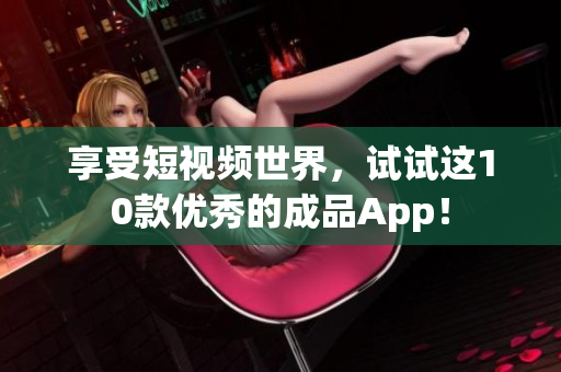 享受短视频世界，试试这10款优秀的成品App！