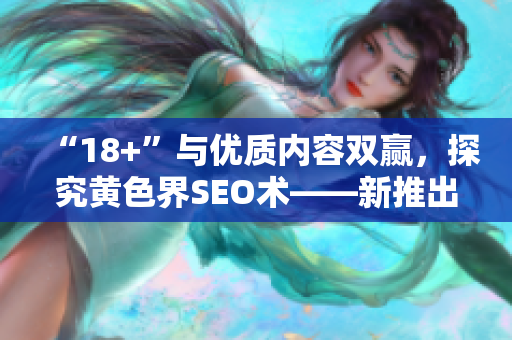 “18+”与优质内容双赢，探究黄色界SEO术——新推出！