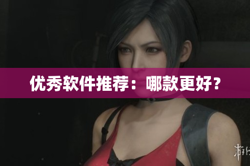 优秀软件推荐：哪款更好？