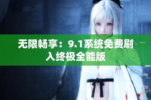 无限畅享：9.1系统免费刷入终极全能版
