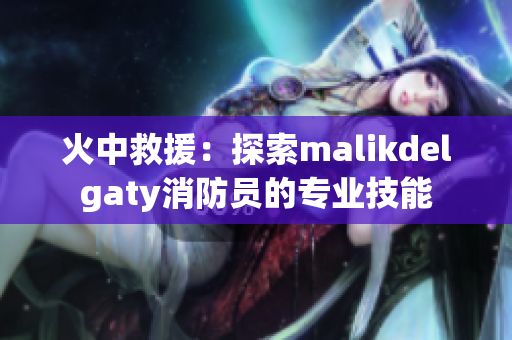 火中救援：探索malikdelgaty消防员的专业技能