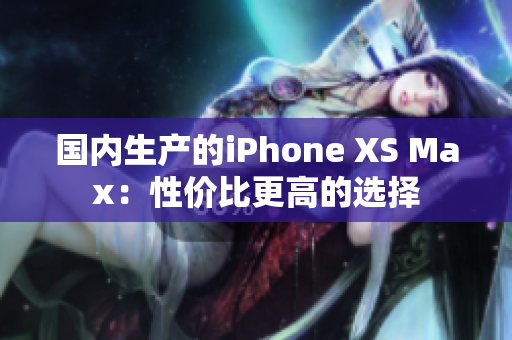 国内生产的iPhone XS Max：性价比更高的选择