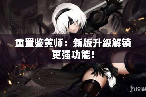 重置鉴黄师：新版升级解锁更强功能！