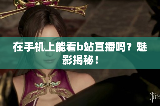 在手机上能看b站直播吗？魅影揭秘！
