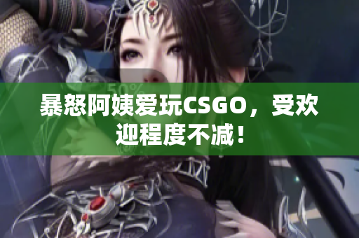 暴怒阿姨爱玩CSGO，受欢迎程度不减！