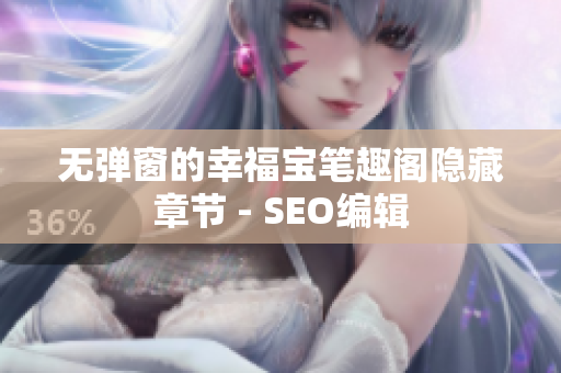 无弹窗的幸福宝笔趣阁隐藏章节 - SEO编辑