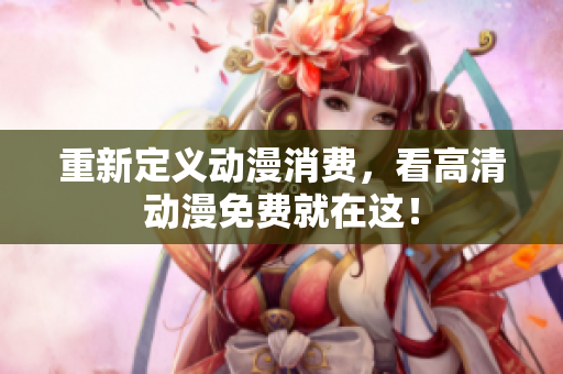 重新定义动漫消费，看高清动漫免费就在这！