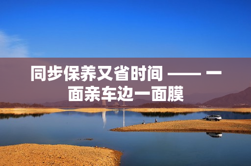 同步保养又省时间 —— 一面亲车边一面膜